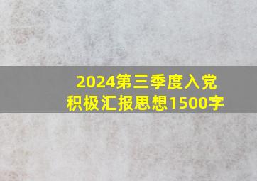 2024第三季度入党积极汇报思想1500字