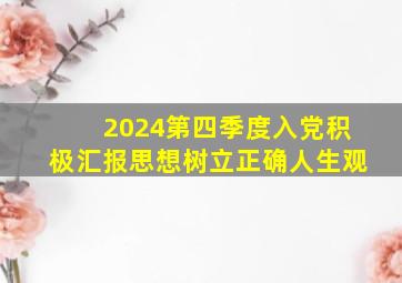 2024第四季度入党积极汇报思想树立正确人生观