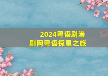 2024粤语剧港剧网粤语探星之旅