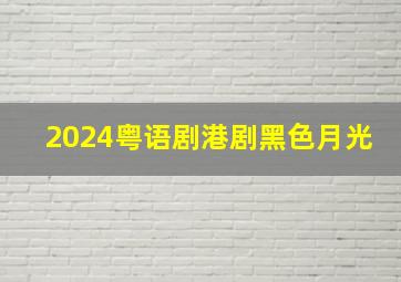 2024粤语剧港剧黑色月光