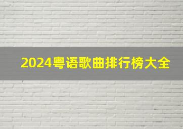 2024粤语歌曲排行榜大全