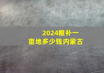 2024粮补一亩地多少钱内蒙古