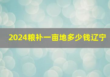 2024粮补一亩地多少钱辽宁