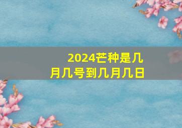 2024芒种是几月几号到几月几日