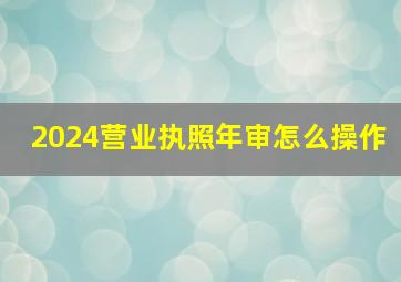 2024营业执照年审怎么操作