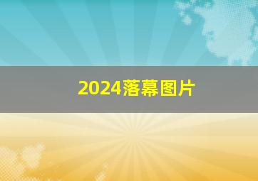 2024落幕图片