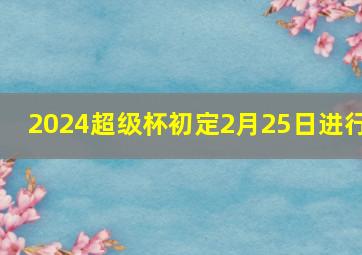 2024超级杯初定2月25日进行