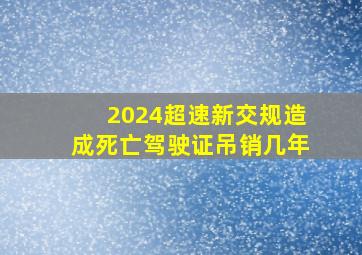 2024超速新交规造成死亡驾驶证吊销几年