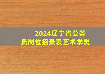 2024辽宁省公务员岗位招录表艺术学类