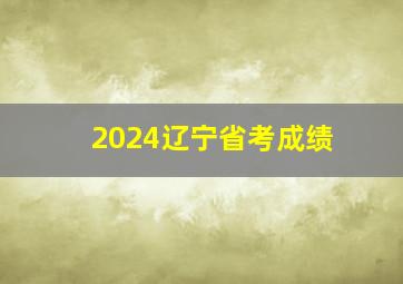 2024辽宁省考成绩