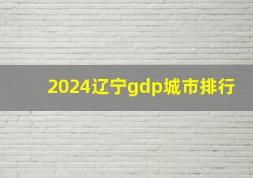 2024辽宁gdp城市排行