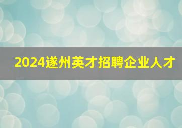 2024遂州英才招聘企业人才