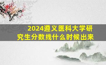 2024遵义医科大学研究生分数线什么时候出来