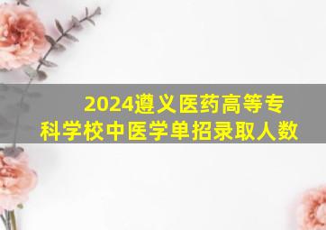 2024遵义医药高等专科学校中医学单招录取人数