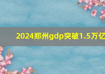 2024郑州gdp突破1.5万亿