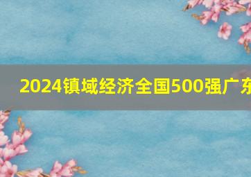 2024镇域经济全国500强广东