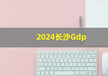 2024长沙Gdp