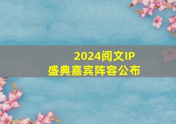 2024阅文IP盛典嘉宾阵容公布