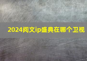 2024阅文ip盛典在哪个卫视