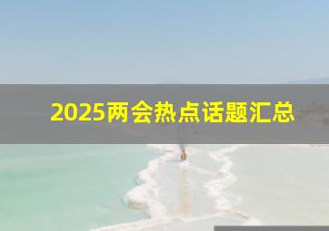 2025两会热点话题汇总