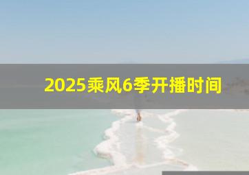 2025乘风6季开播时间