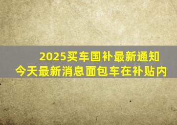 2025买车国补最新通知今天最新消息面包车在补贴内