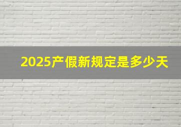 2025产假新规定是多少天