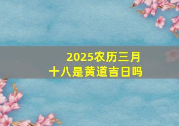 2025农历三月十八是黄道吉日吗