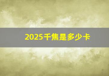 2025千焦是多少卡