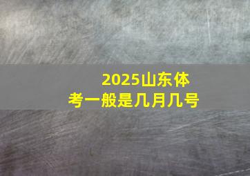 2025山东体考一般是几月几号