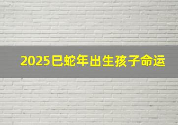 2025巳蛇年出生孩子命运