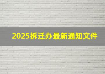 2025拆迁办最新通知文件