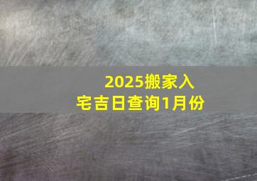 2025搬家入宅吉日查询1月份