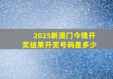 2025新澳门今晚开奖结果开奖号码是多少