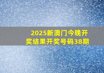 2025新澳门今晚开奖结果开奖号码38期