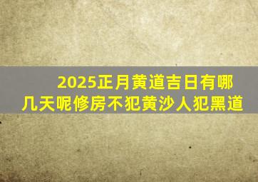 2025正月黄道吉日有哪几天呢修房不犯黄沙人犯黑道