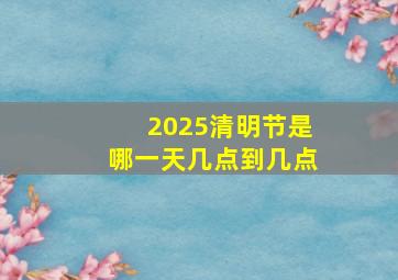 2025清明节是哪一天几点到几点