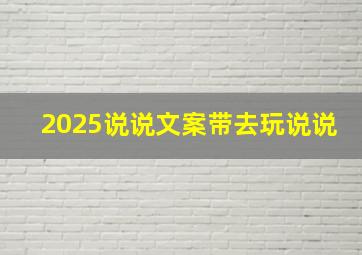 2025说说文案带去玩说说