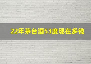 22年茅台酒53度现在多钱