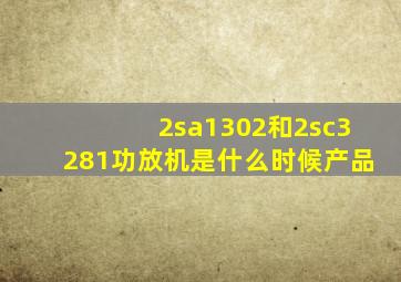 2sa1302和2sc3281功放机是什么时候产品