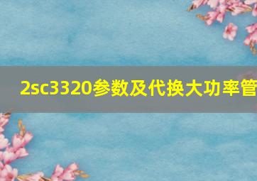 2sc3320参数及代换大功率管