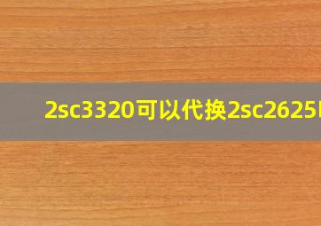 2sc3320可以代换2sc2625吗