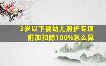 3岁以下婴幼儿照护专项附加扣除100%怎么算