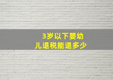 3岁以下婴幼儿退税能退多少