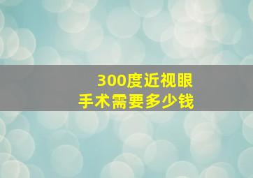 300度近视眼手术需要多少钱