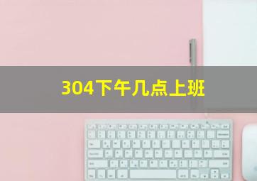 304下午几点上班