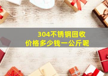 304不锈钢回收价格多少钱一公斤呢