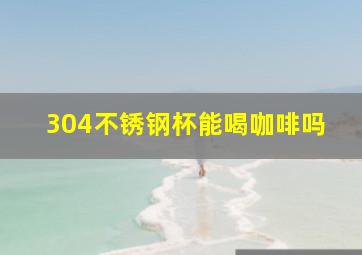 304不锈钢杯能喝咖啡吗