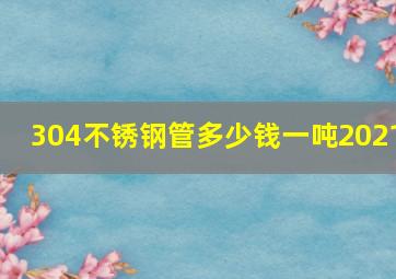 304不锈钢管多少钱一吨2021