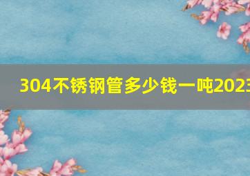 304不锈钢管多少钱一吨2023